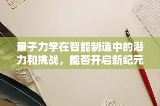 量子力学在智能制造中的潜力和挑战，能否开启新纪元？