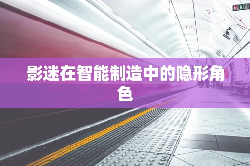 影迷在智能制造中的隐形角色