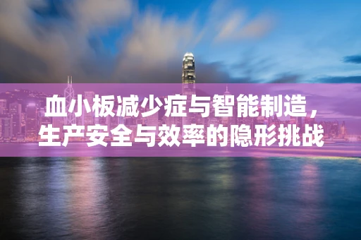 血小板减少症与智能制造，生产安全与效率的隐形挑战