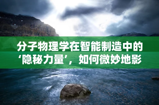 分子物理学在智能制造中的‘隐秘力量’，如何微妙地影响生产效率与质量控制？