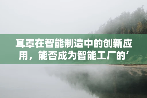耳罩在智能制造中的创新应用，能否成为智能工厂的‘听觉守护者’？