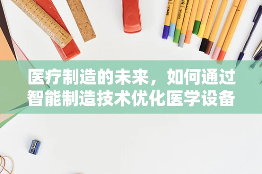 医疗制造的未来，如何通过智能制造技术优化医学设备生产？