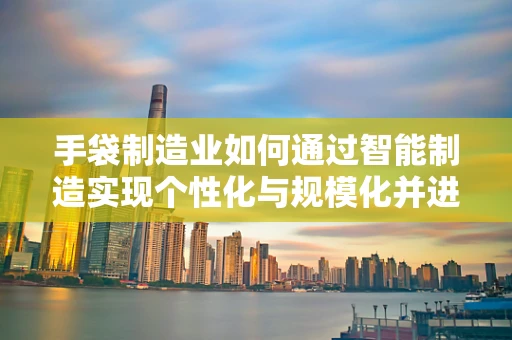 手袋制造业如何通过智能制造实现个性化与规模化并进？
