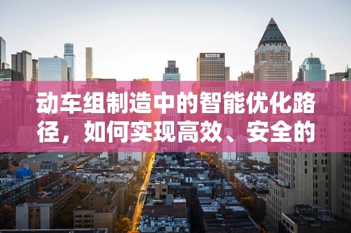 动车组制造中的智能优化路径，如何实现高效、安全的运行？