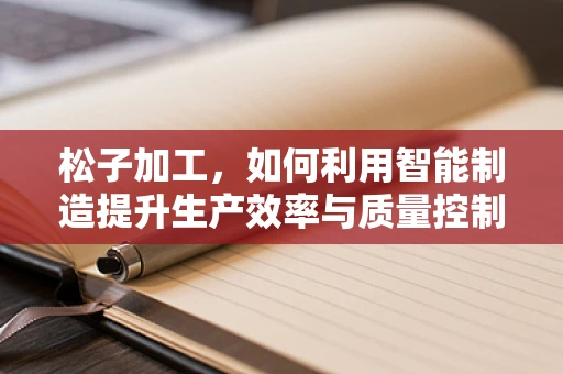 松子加工，如何利用智能制造提升生产效率与质量控制？