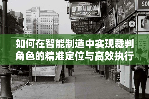 如何在智能制造中实现裁判角色的精准定位与高效执行？