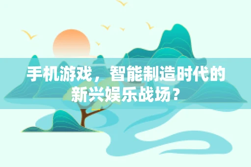 手机游戏，智能制造时代的新兴娱乐战场？