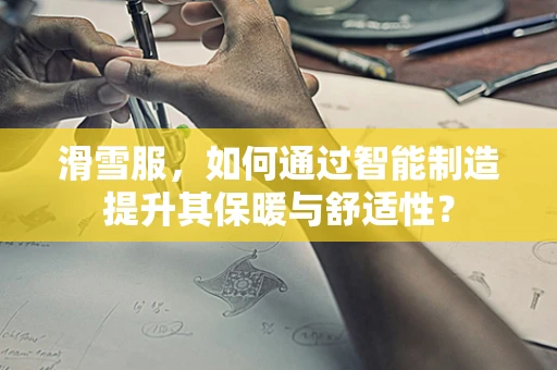 滑雪服，如何通过智能制造提升其保暖与舒适性？