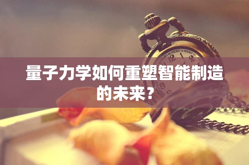 量子力学如何重塑智能制造的未来？