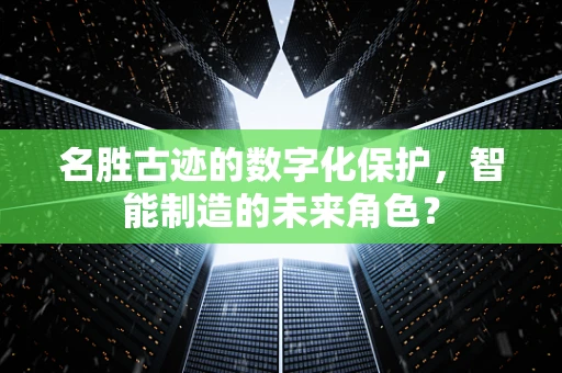 名胜古迹的数字化保护，智能制造的未来角色？