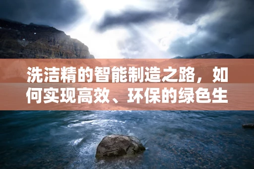 洗洁精的智能制造之路，如何实现高效、环保的绿色生产？