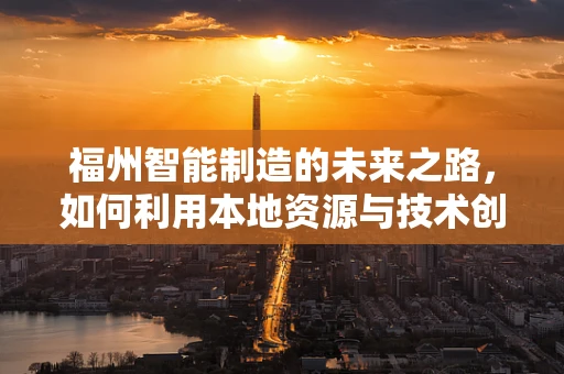 福州智能制造的未来之路，如何利用本地资源与技术创新实现跨越式发展？
