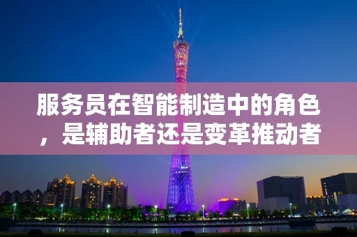 服务员在智能制造中的角色，是辅助者还是变革推动者？