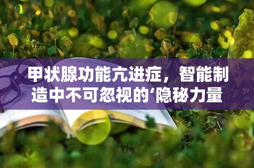 甲状腺功能亢进症，智能制造中不可忽视的‘隐秘力量’？