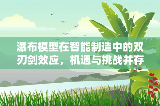 瀑布模型在智能制造中的双刃剑效应，机遇与挑战并存？