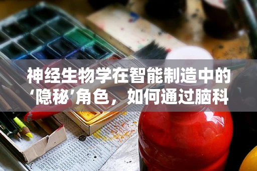 神经生物学在智能制造中的‘隐秘’角色，如何通过脑科学优化人机交互？