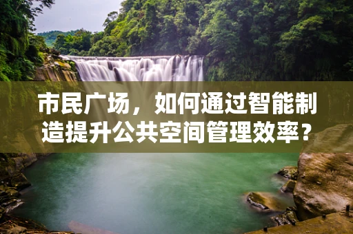 市民广场，如何通过智能制造提升公共空间管理效率？