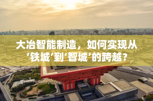 大冶智能制造，如何实现从‘铁城’到‘智城’的跨越？
