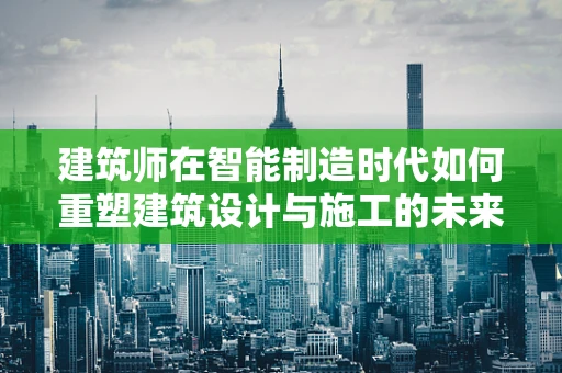 建筑师在智能制造时代如何重塑建筑设计与施工的未来？