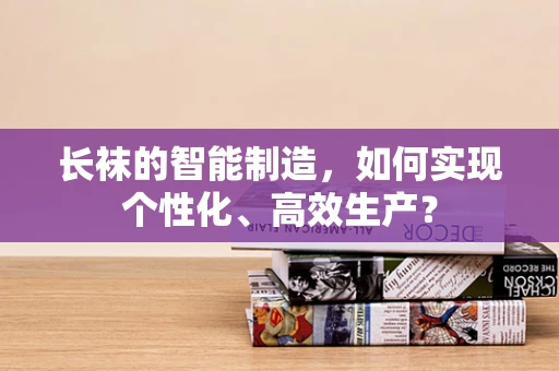 长袜的智能制造，如何实现个性化、高效生产？