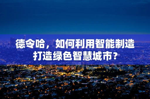 德令哈，如何利用智能制造打造绿色智慧城市？