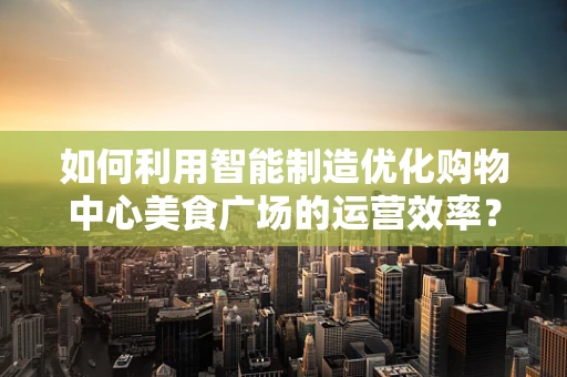 如何利用智能制造优化购物中心美食广场的运营效率？