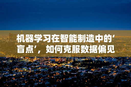 机器学习在智能制造中的‘盲点’，如何克服数据偏见与模型泛化难题？