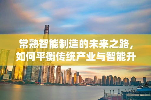常熟智能制造的未来之路，如何平衡传统产业与智能升级？