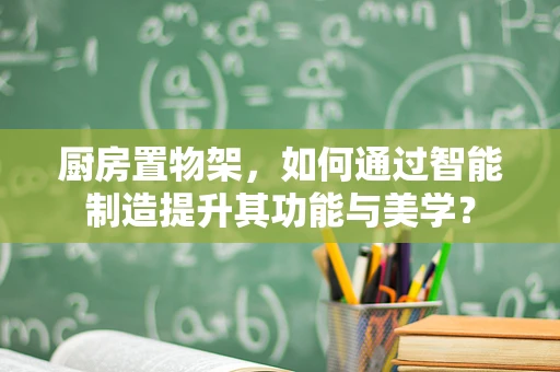 厨房置物架，如何通过智能制造提升其功能与美学？