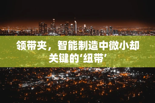领带夹，智能制造中微小却关键的‘纽带’