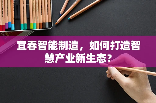 宜春智能制造，如何打造智慧产业新生态？