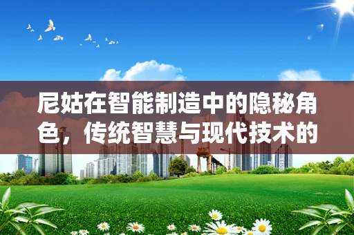 尼姑在智能制造中的隐秘角色，传统智慧与现代技术的融合桥梁？