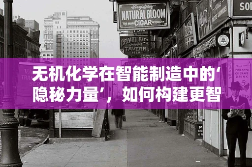 无机化学在智能制造中的‘隐秘力量’，如何构建更智能的‘分子工厂’？