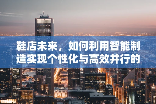 鞋店未来，如何利用智能制造实现个性化与高效并行的零售新生态？