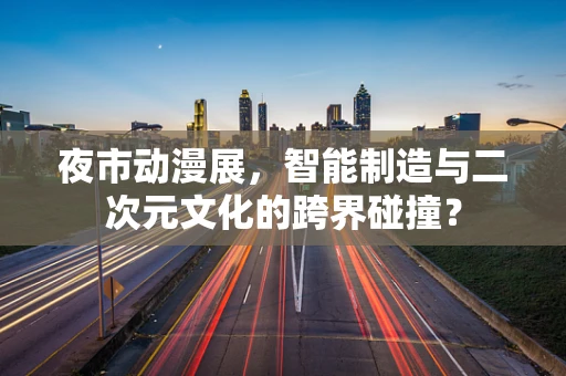 夜市动漫展，智能制造与二次元文化的跨界碰撞？