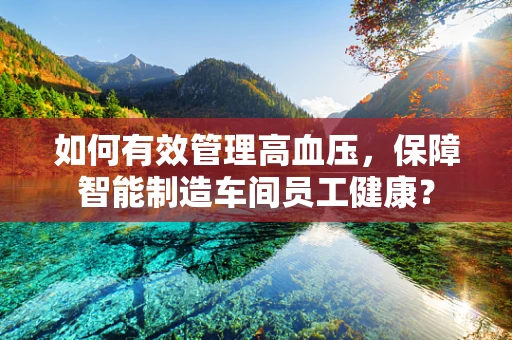 如何有效管理高血压，保障智能制造车间员工健康？