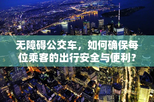 无障碍公交车，如何确保每位乘客的出行安全与便利？