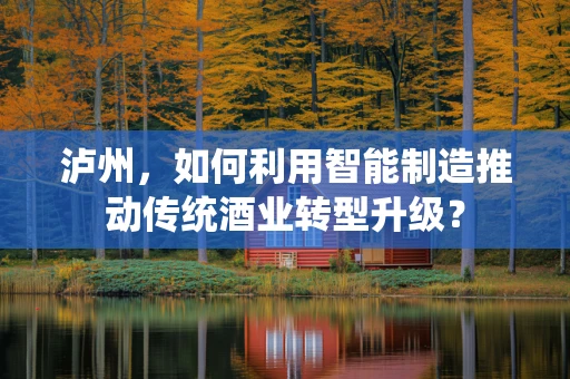 泸州，如何利用智能制造推动传统酒业转型升级？