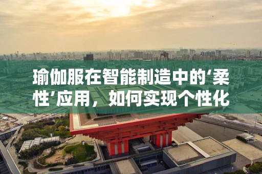 瑜伽服在智能制造中的‘柔性’应用，如何实现个性化与高效生产的完美结合？