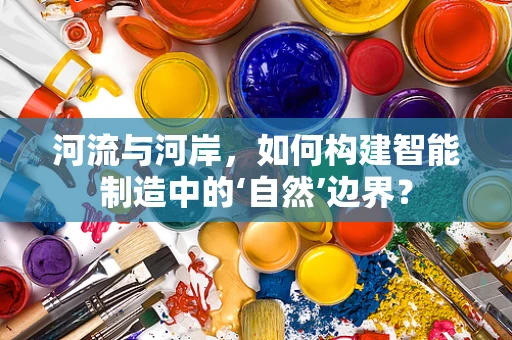 河流与河岸，如何构建智能制造中的‘自然’边界？