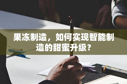 果冻制造，如何实现智能制造的甜蜜升级？