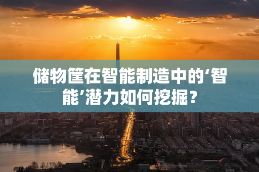 储物筐在智能制造中的‘智能’潜力如何挖掘？