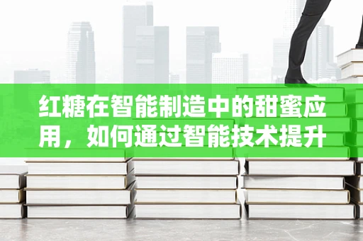 红糖在智能制造中的甜蜜应用，如何通过智能技术提升红糖生产效率？
