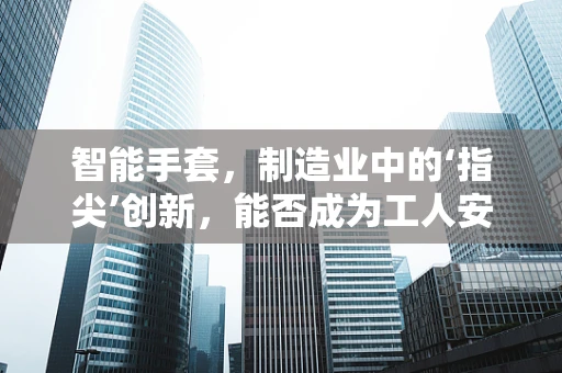 智能手套，制造业中的‘指尖’创新，能否成为工人安全的守护者？