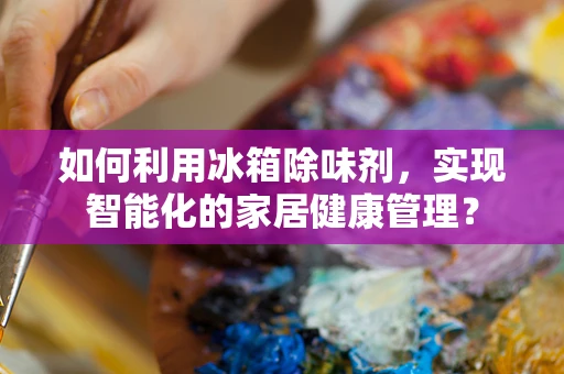 如何利用冰箱除味剂，实现智能化的家居健康管理？