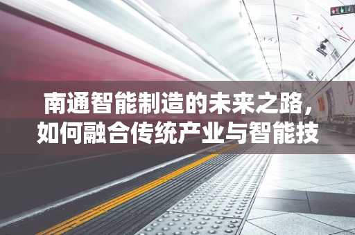 南通智能制造的未来之路，如何融合传统产业与智能技术？