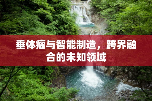 垂体瘤与智能制造，跨界融合的未知领域