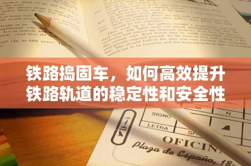 铁路捣固车，如何高效提升铁路轨道的稳定性和安全性？