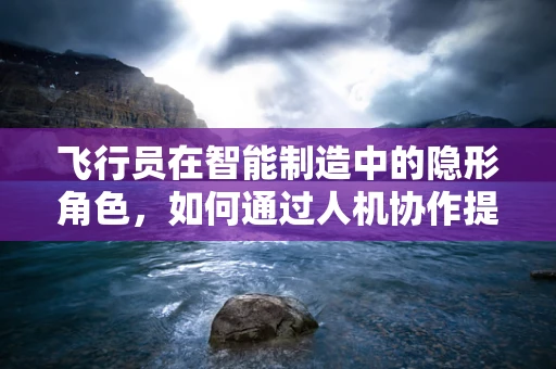 飞行员在智能制造中的隐形角色，如何通过人机协作提升生产效率？