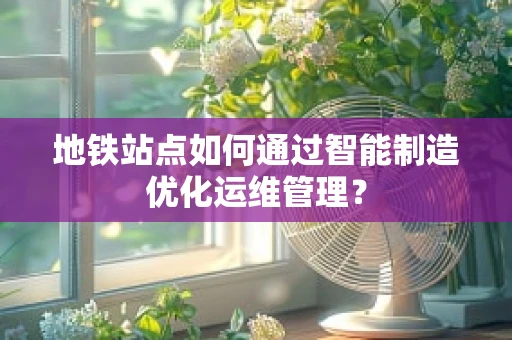 地铁站点如何通过智能制造优化运维管理？